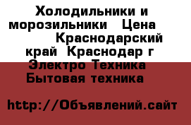 Холодильники и морозильники › Цена ­ 30 000 - Краснодарский край, Краснодар г. Электро-Техника » Бытовая техника   